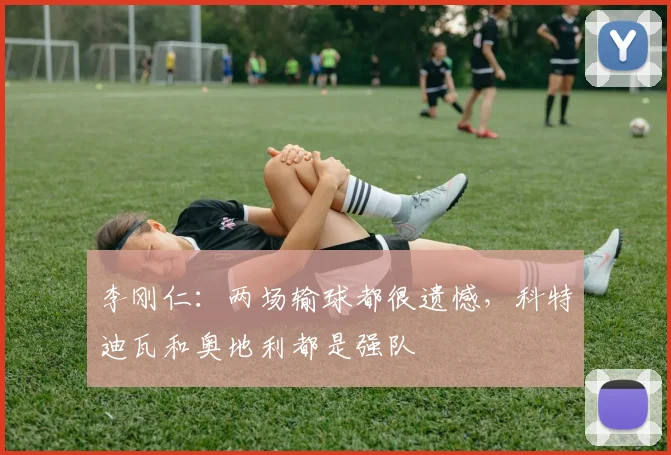 李刚仁：两场输球都很遗憾，科特迪瓦和奥地利都是强队