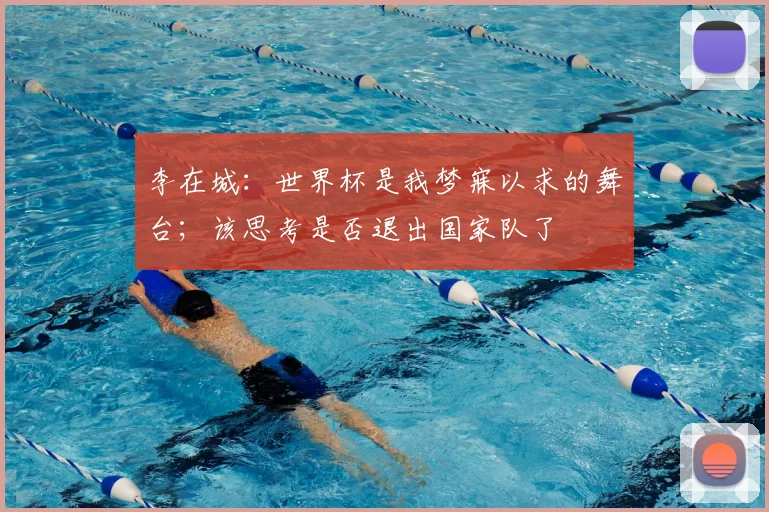 李在城：世界杯是我梦寐以求的舞台；该思考是否退出国家队了