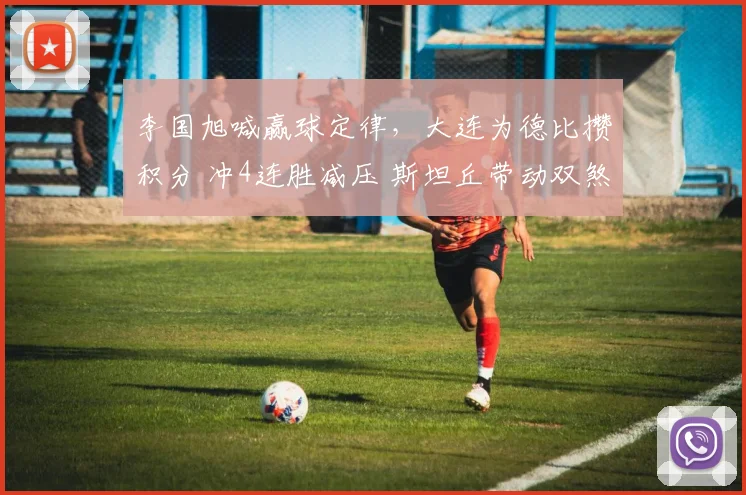 李国旭喊赢球定律，大连为德比攒积分 冲4连胜减压 斯坦丘带动双煞