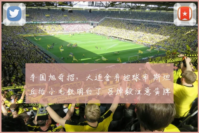 李国旭奇招，大连舍弃控球率 斯坦丘给小毛教明白了 吕焯毅注意黄牌