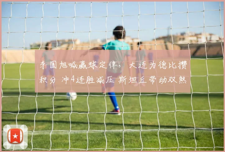 李国旭喊赢球定律，大连为德比攒积分 冲4连胜减压 斯坦丘带动双煞