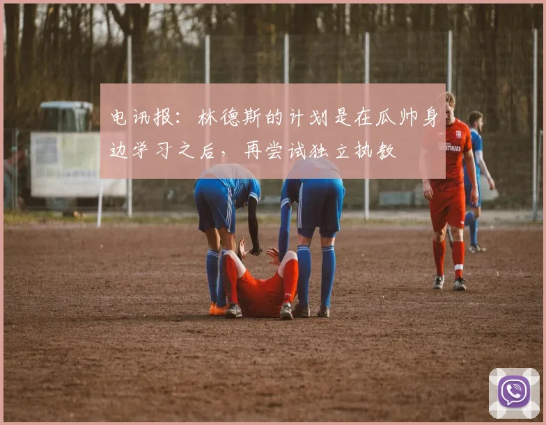 电讯报：林德斯的计划是在瓜帅身边学习之后，再尝试独立执教
